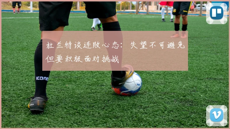杜兰特谈连败心态：失望不可避免但要积极面对挑战