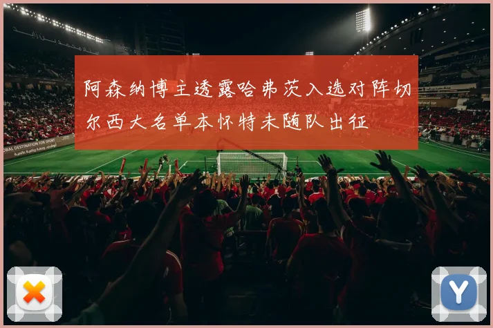 阿森纳博主透露哈弗茨入选对阵切尔西大名单本怀特未随队出征