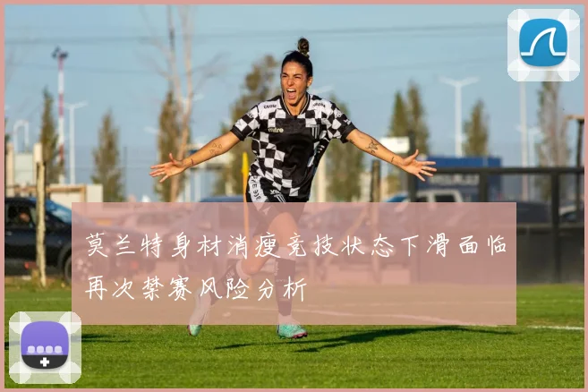 莫兰特身材消瘦竞技状态下滑面临再次禁赛风险分析
