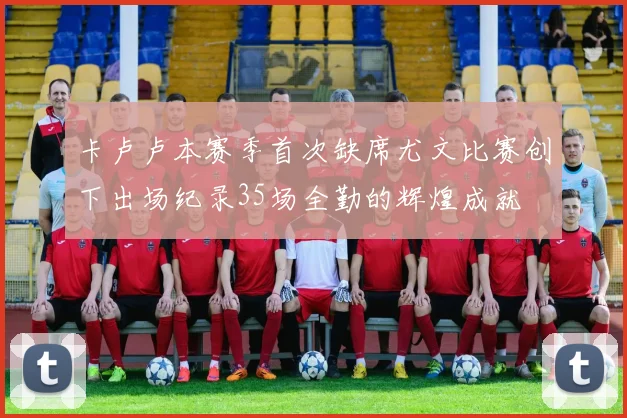 卡卢卢本赛季首次缺席尤文比赛创下出场纪录35场全勤的辉煌成就