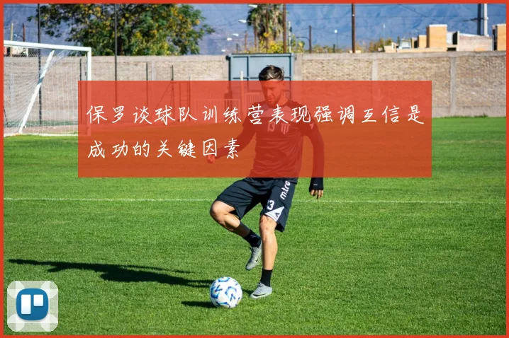 保罗谈球队训练营表现强调互信是成功的关键因素