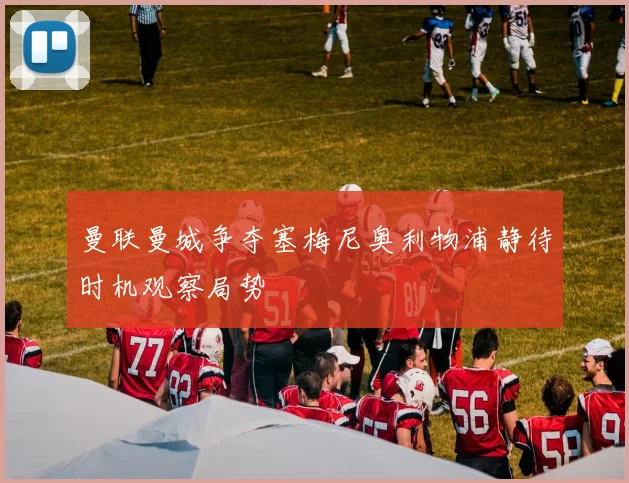 曼联曼城争夺塞梅尼奥利物浦静待时机观察局势