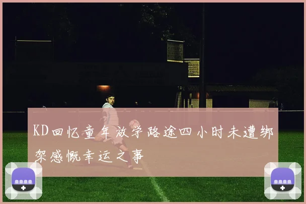 KD回忆童年放学路途四小时未遭绑架感慨幸运之事