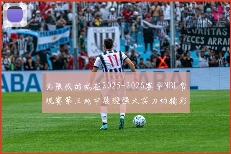 无限我的城在2025-2026赛季NBL常规赛第三轮中展现强大实力的精彩战报