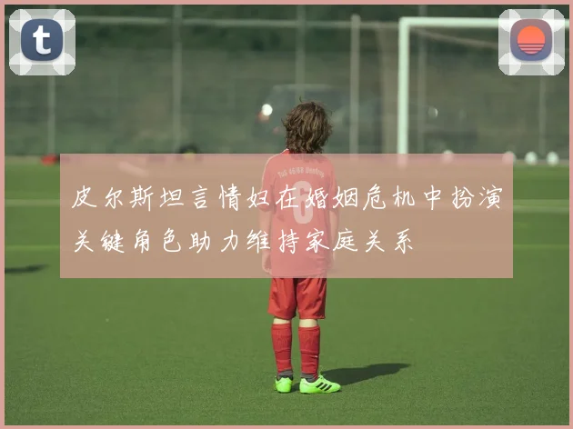 皮尔斯坦言情妇在婚姻危机中扮演关键角色助力维持家庭关系
