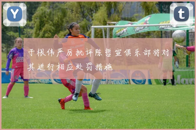 于根伟严厉批评陈哲宣俱乐部将对其进行相应处罚措施