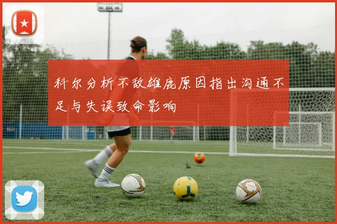 科尔分析不敌雄鹿原因指出沟通不足与失误致命影响