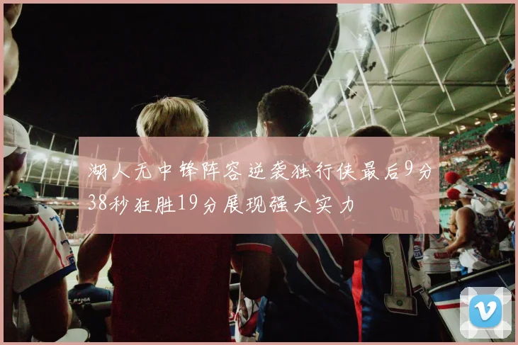 湖人无中锋阵容逆袭独行侠最后9分38秒狂胜19分展现强大实力