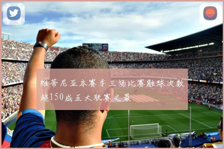维蒂尼亚本赛季三场比赛触球次数超150成五大联赛之最