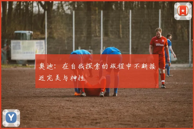 奥迪：在自我探索的旅程中不断接近完美与神性