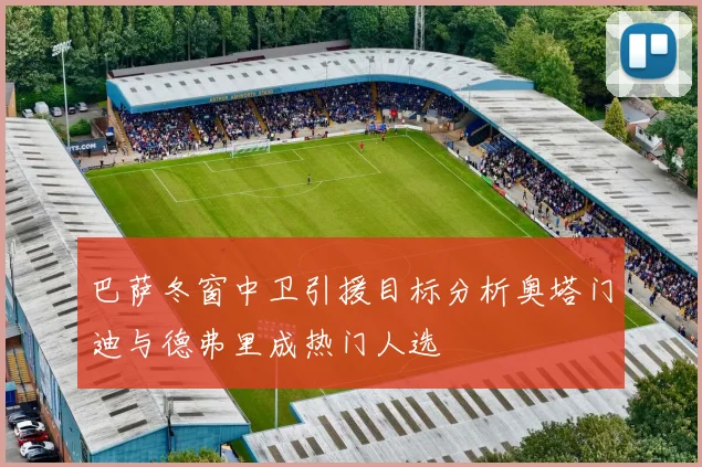 巴萨冬窗中卫引援目标分析奥塔门迪与德弗里成热门人选