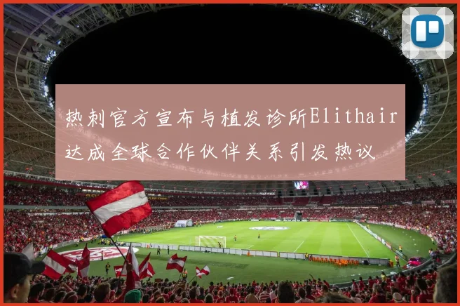热刺官方宣布与植发诊所Elithair达成全球合作伙伴关系引发热议