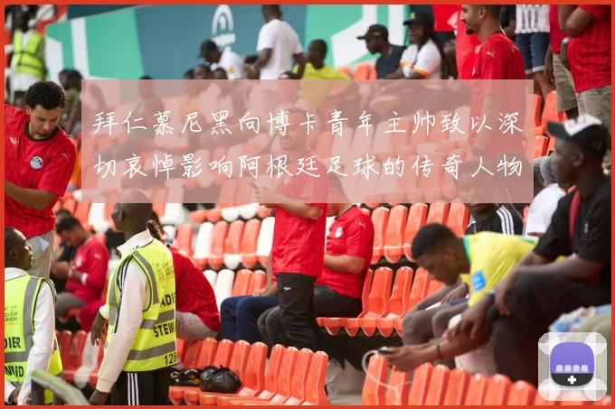 拜仁慕尼黑向博卡青年主帅致以深切哀悼影响阿根廷足球的传奇人物