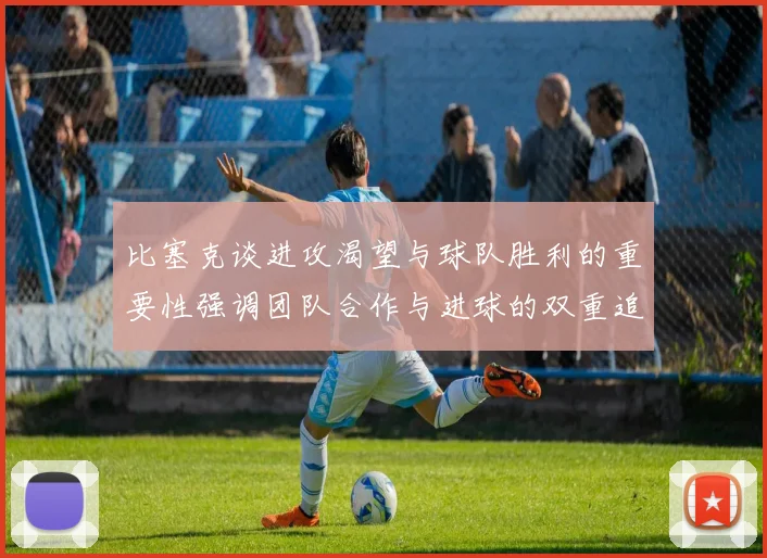 比塞克谈进攻渴望与球队胜利的重要性强调团队合作与进球的双重追求