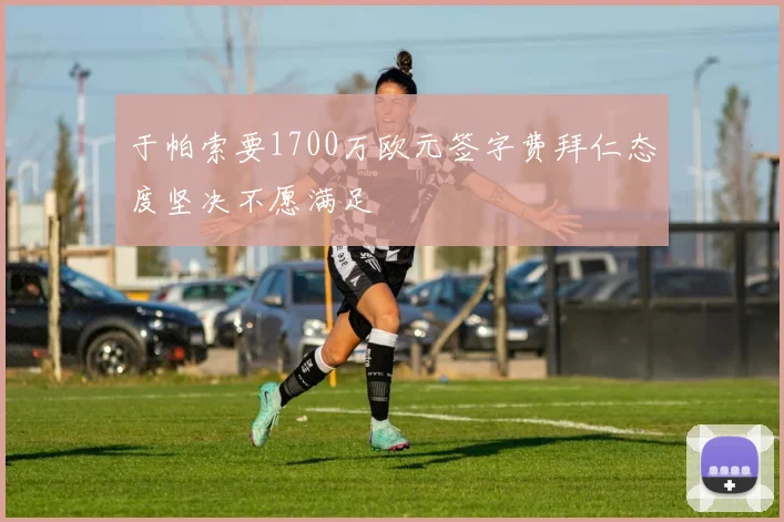 于帕索要1700万欧元签字费拜仁态度坚决不愿满足
