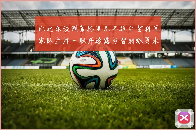 比达尔谈佩莱格里尼不适合智利国家队主帅一职并透露与智利球员未共事经历