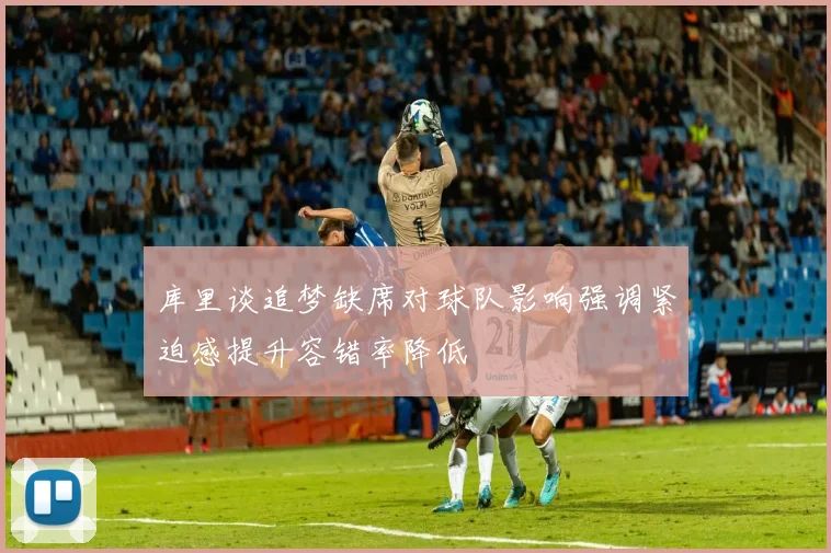 库里谈追梦缺席对球队影响强调紧迫感提升容错率降低