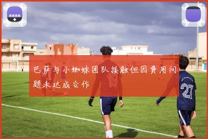 巴萨与小蜘蛛团队接触但因费用问题未达成合作