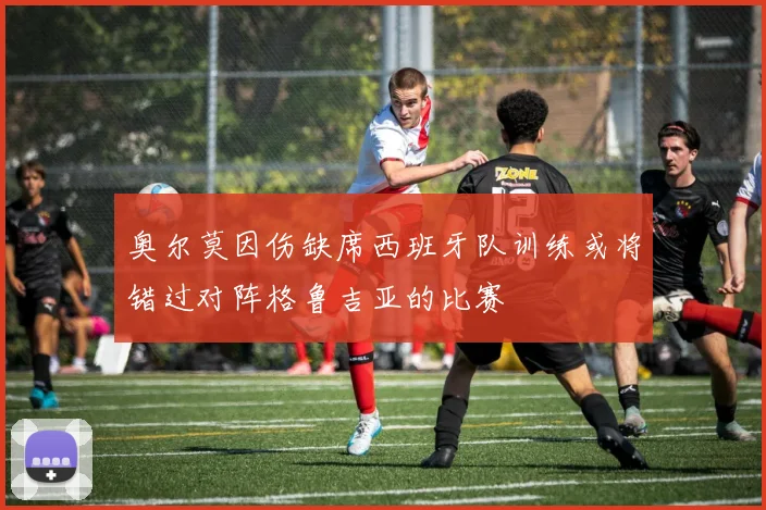 奥尔莫因伤缺席西班牙队训练或将错过对阵格鲁吉亚的比赛