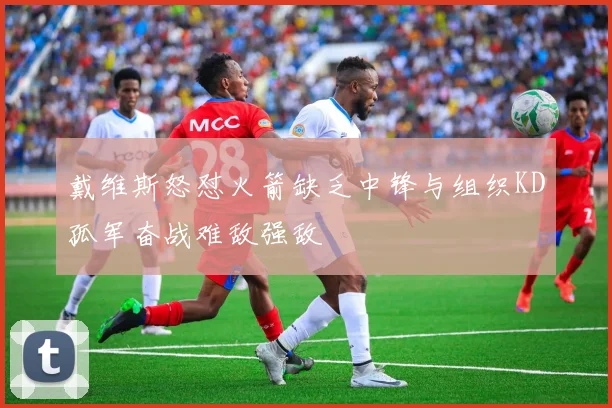 戴维斯怒怼火箭缺乏中锋与组织KD孤军奋战难敌强敌