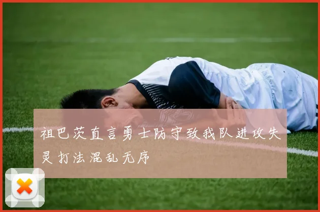 祖巴茨直言勇士防守致我队进攻失灵打法混乱无序